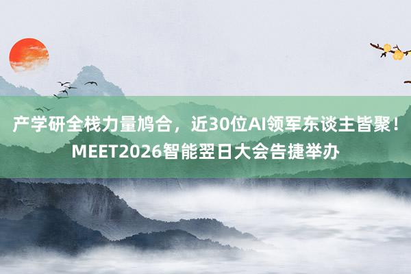 产学研全栈力量鸠合,近30位AI领军东谈主皆聚!MEET2026智能翌日大会告捷举办