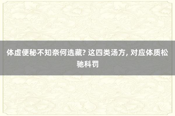 体虚便秘不知奈何选藏? 这四类汤方, 对应体质松驰科罚